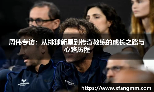 周伟专访：从排球新星到传奇教练的成长之路与心路历程